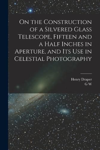 Cover image for On the Construction of a Silvered Glass Telescope, Fifteen and a Half Inches in Aperture, and its use in Celestial Photography