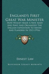 Cover image for England's First Great War Minister: How Wolsey Made a New Army and Navy and Organized the English Expedition to Artois and Flanders in 1513 (1916)