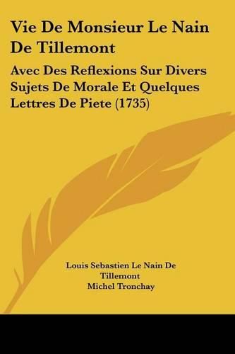 Vie de Monsieur Le Nain de Tillemont: Avec Des Reflexions Sur Divers Sujets de Morale Et Quelques Lettres de Piete (1735)