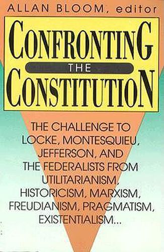 Cover image for Confronting the Constitution: The Challenge to Locke, Montesquieu, Jefferson, and the Federalists from Utilitarianism, Historicism, Marxism, Freudism, Pragmatism, Existentialism...