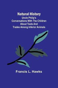 Cover image for Natural History; Uncle Philip's Conversations with the Children about Tools and Trades among Inferior Animals