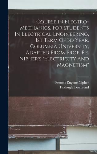 Course In Electro-mechanics, For Students In Electrical Engineering, 1st Term Of 3d Year, Columbia University, Adapted From Prof. F.e. Nipher's "electricity And Magnetism"