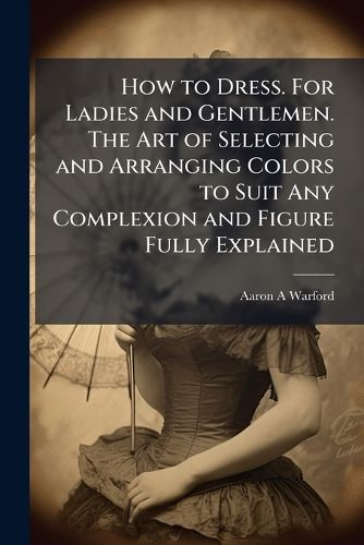 Cover image for How to Dress. For Ladies and Gentlemen. The Art of Selecting and Arranging Colors to Suit Any Complexion and Figure Fully Explained