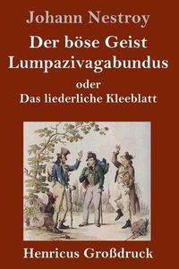 Cover image for Der boese Geist Lumpazivagabundus oder Das liederliche Kleeblatt (Grossdruck): Zauberposse mit Gesang in drei Aufzugen