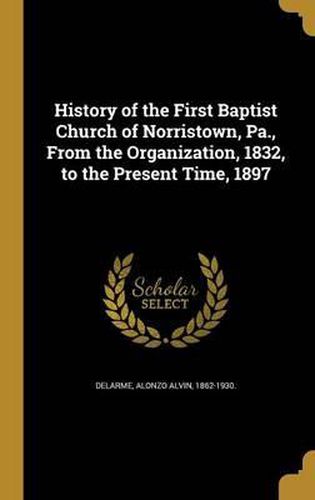 Cover image for History of the First Baptist Church of Norristown, Pa., from the Organization, 1832, to the Present Time, 1897