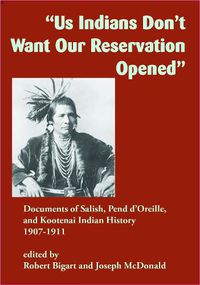 Cover image for Us Indians Don't Want Our Reservation Opened: Documents of Salish, Pend d'Oreille, and Kootenai Indian History, 1907-1911