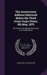 Cover image for The Anniversary Address Delivered Before the Third Army Corps Union, 5th May, 1875: The Glorious Old Fighting Third Corps, as We Understand It