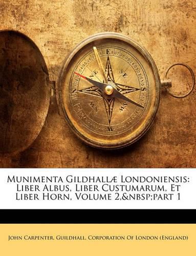 Munimenta Gildhalla Londoniensis: Liber Albus, Liber Custumarum, Et Liber Horn, Volume 2, Part 1