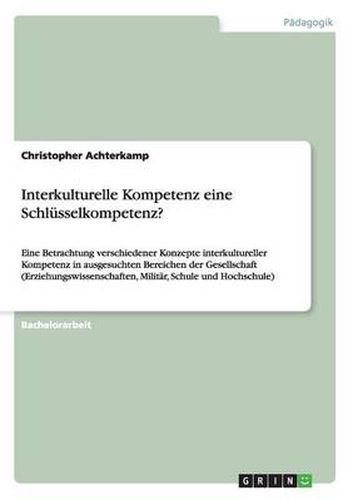 Cover image for Interkulturelle Kompetenz eine Schlusselkompetenz?: Eine Betrachtung verschiedener Konzepte interkultureller Kompetenz in ausgesuchten Bereichen der Gesellschaft (Erziehungswissenschaften, Militar, Schule und Hochschule)