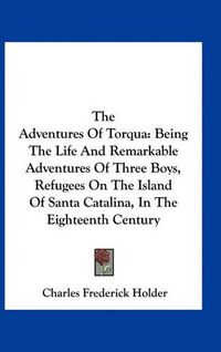 Cover image for The Adventures of Torqua: Being the Life and Remarkable Adventures of Three Boys, Refugees on the Island of Santa Catalina, in the Eighteenth Century