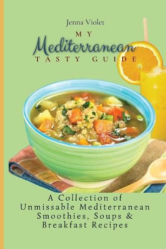 My Mediterranean Tasty Guide: A Collection of Unmissable Mediterranean Smoothies, Soups & Breakfast Recipes