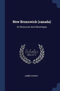 Cover image for New Brunswick (Canada): Its Resources and Advantages