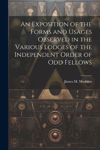 Cover image for An Exposition of the Forms and Usages Observed in the Various Lodges of the Independent Order of Odd Fellows