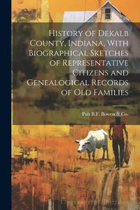 Cover image for History of Dekalb County, Indiana, With Biographical Sketches of Representative Citizens and Genealogical Records of Old Families