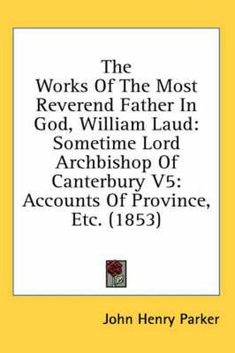 Cover image for The Works of the Most Reverend Father in God, William Laud: Sometime Lord Archbishop of Canterbury V5: Accounts of Province, Etc. (1853)