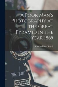 Cover image for A Poor Man's Photography at the Great Pyramid in the Year 1865