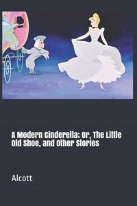 Cover image for A Modern Cinderella; Or, the Little Old Shoe, and Other Stories
