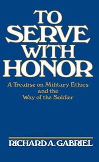 Cover image for To Serve with Honor: A Treatise on Military Ethics and the Way of the Soldier