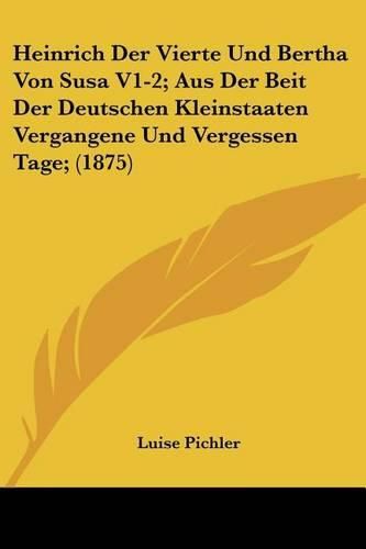 Heinrich Der Vierte Und Bertha Von Susa V1-2; Aus Der Beit Der Deutschen Kleinstaaten Vergangene Und Vergessen Tage; (1875)