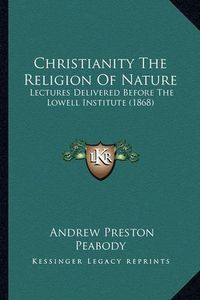 Cover image for Christianity the Religion of Nature: Lectures Delivered Before the Lowell Institute (1868)