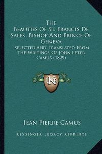 Cover image for The Beauties of St. Francis de Sales, Bishop and Prince of Geneva: Selected and Translated from the Writings of John Peter Camus (1829)