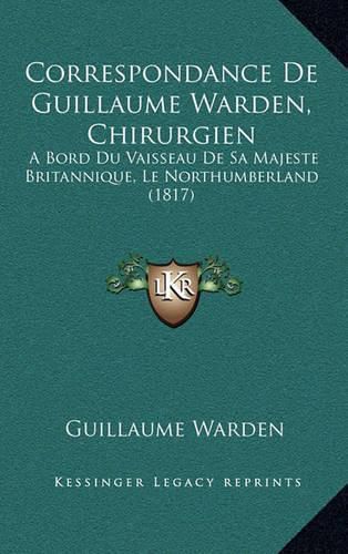 Cover image for Correspondance de Guillaume Warden, Chirurgien: A Bord Du Vaisseau de Sa Majeste Britannique, Le Northumberland (1817)