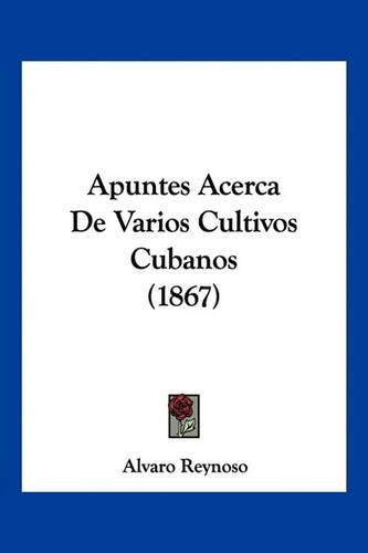 Cover image for Apuntes Acerca de Varios Cultivos Cubanos (1867)