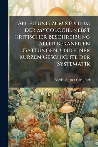 Cover image for Anleitung Zum Studium Der Mycologie, Nebst Kritischer Beschreibung Aller Bekannten Gattungen, Und Einer Kurzen Geschichte Der Systematik