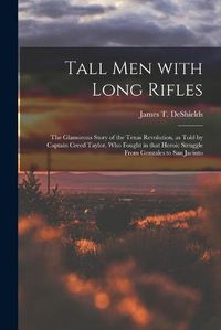 Cover image for Tall Men With Long Rifles: the Glamorous Story of the Texas Revolution, as Told by Captain Creed Taylor, Who Fought in That Heroic Struggle From Gonzales to San Jacinto