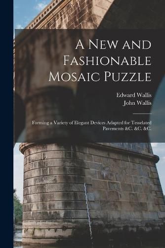 Cover image for A New and Fashionable Mosaic Puzzle: Forming a Variety of Elegant Devices Adapted for Tesselated Pavements &c. &c. &c.