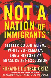 Cover image for Not A Nation of Immigrants: Settler Colonialism, White Supremacy, and a History of Erasure and Exclusion