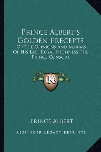 Cover image for Prince Albert's Golden Precepts: Or the Opinions and Maxims of His Late Royal Highness the Prince Consort