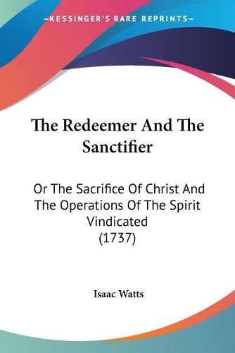 Cover image for The Redeemer And The Sanctifier: Or The Sacrifice Of Christ And The Operations Of The Spirit Vindicated (1737)