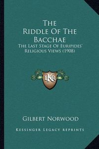 Cover image for The Riddle of the Bacchae: The Last Stage of Euripides' Religious Views (1908)