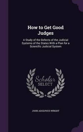 Cover image for How to Get Good Judges: A Study of the Defects of the Judicial Systems of the States with a Plan for a Scientific Judicial System