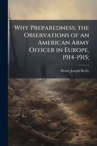 Cover image for Why Preparedness; The Observations of an American Army Officer in Europe, 1914-1915;