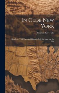 Cover image for In Olde New York; Sketches of old Times and Places in Both the State and the City