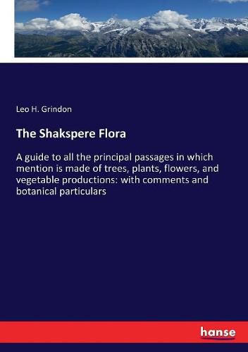 Cover image for The Shakspere Flora: A guide to all the principal passages in which mention is made of trees, plants, flowers, and vegetable productions: with comments and botanical particulars