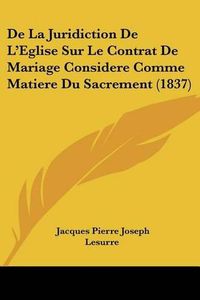 Cover image for de La Juridiction de L'Eglise Sur Le Contrat de Mariage Considere Comme Matiere Du Sacrement (1837)