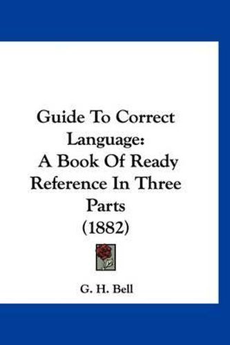 Cover image for Guide to Correct Language: A Book of Ready Reference in Three Parts (1882)