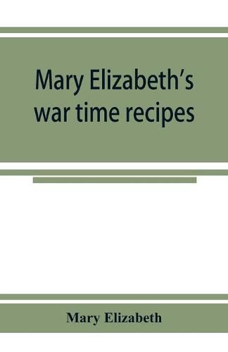 Cover image for Mary Elizabeth's war time recipes; Containing Many Simple but excellent recipes. For Wheatless cakes and Bread, Meatless Dishes, Sugarless Candies, Delicious War Time desserts, and many other delectable Economy Dishes