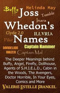 Cover image for Joss Whedon's Names: The Deeper Meanings behind Buffy, Angel, Firefly, Dollhouse, Agents of S.H.I.E.L.D., Cabin in the Woods, The Avengers, Doctor Horrible, In Your Eyes, Comics and More