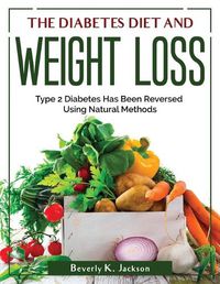 Cover image for The Diabetes Diet and Weight Loss: Type 2 Diabetes Has Been Reversed Using Natural Methods