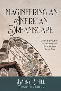 Cover image for Imagineering an American Dreamscape: Genesis, Evolution, and Redemption of the Regional Theme Park