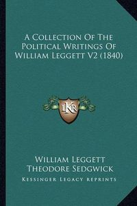 Cover image for A Collection of the Political Writings of William Leggett V2a Collection of the Political Writings of William Leggett V2 (1840) (1840)