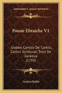 Cover image for Poesie Ebraiche V1 Poesie Ebraiche V1: Giobbe, Cantico de' Cantici, Cantici Scritturali, Treni de Ggiobbe, Cantico de' Cantici, Cantici Scritturali, Treni de Geremia (1793) Eremia (1793)