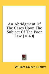 Cover image for An Abridgment of the Cases Upon the Subject of the Poor Law (1840)