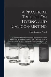 Cover image for A Practical Treatise On Dyeing and Calico-Printing