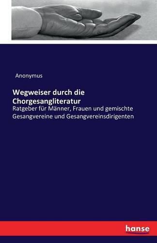 Cover image for Wegweiser durch die Chorgesangliteratur: Ratgeber fur Manner, Frauen und gemischte Gesangvereine und Gesangvereinsdirigenten