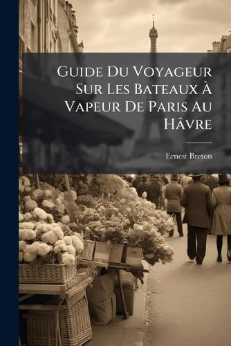 Cover image for Guide Du Voyageur Sur Les Bateaux Vapeur de Paris Au H Vre: PRC D D'Une Notice Sur Le Chemin de Fer de Paris Saint-Germain Et Contenant Le Description G Ographique Et Historique Des Rives de La Saine ... Et 70 Vignettes